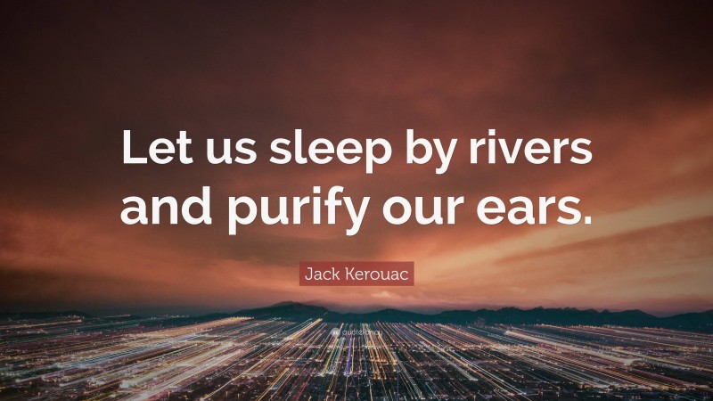 Jack Kerouac Quote: “Let us sleep by rivers and purify our ears.”