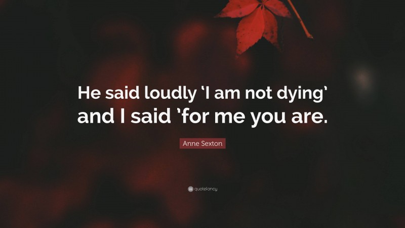 Anne Sexton Quote: “He said loudly ‘I am not dying’ and I said ’for me you are.”