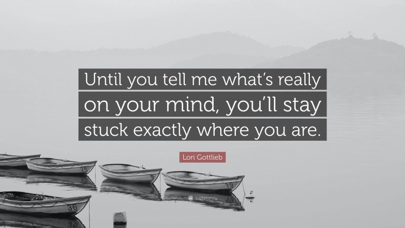 Lori Gottlieb Quote: “Until you tell me what’s really on your mind, you’ll stay stuck exactly where you are.”