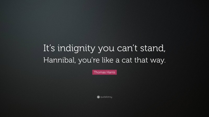Thomas Harris Quote: “It’s indignity you can’t stand, Hannibal, you’re like a cat that way.”