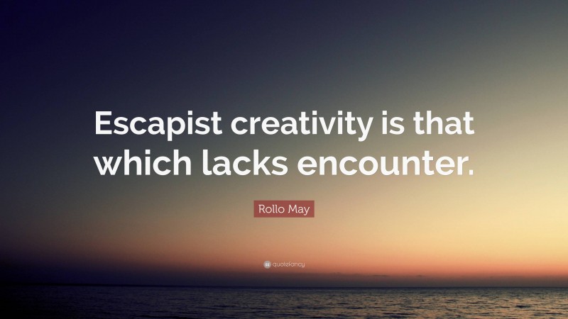 Rollo May Quote: “Escapist creativity is that which lacks encounter.”