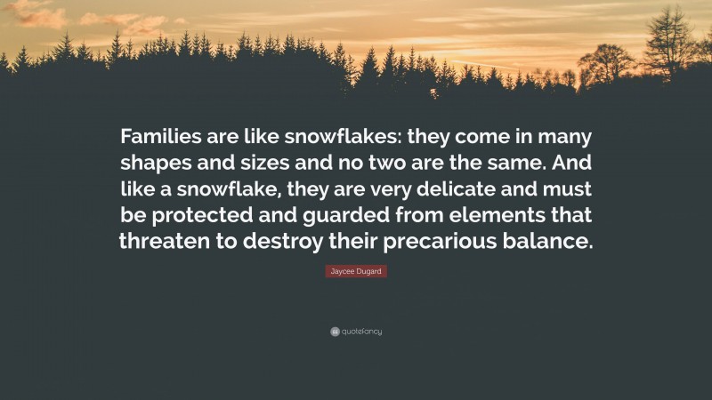 Jaycee Dugard Quote: “Families are like snowflakes: they come in many shapes and sizes and no two are the same. And like a snowflake, they are very delicate and must be protected and guarded from elements that threaten to destroy their precarious balance.”