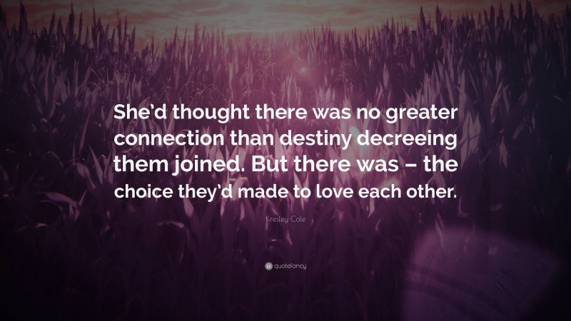 Kresley Cole Quote: “She’d thought there was no greater connection than destiny decreeing them joined. But there was – the choice they’d made to love each other.”