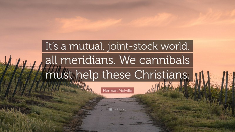 Herman Melville Quote: “It’s a mutual, joint-stock world, all meridians. We cannibals must help these Christians.”