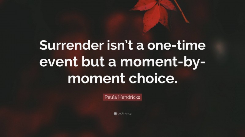 Paula Hendricks Quote: “Surrender isn’t a one-time event but a moment-by-moment choice.”