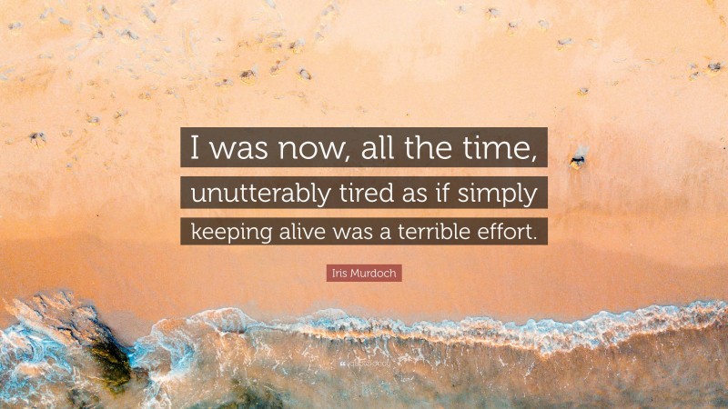 Iris Murdoch Quote: “I was now, all the time, unutterably tired as if simply keeping alive was a terrible effort.”
