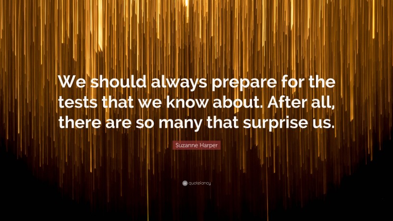 Suzanne Harper Quote: “We should always prepare for the tests that we know about. After all, there are so many that surprise us.”