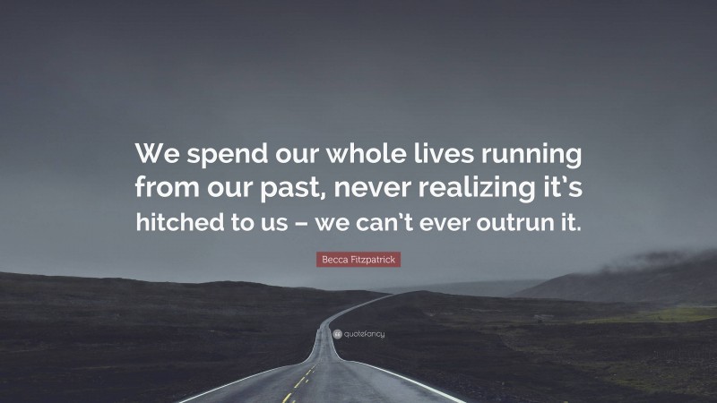 Becca Fitzpatrick Quote: “We spend our whole lives running from our past, never realizing it’s hitched to us – we can’t ever outrun it.”