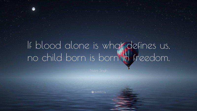 Nalini Singh Quote: “If blood alone is what defines us, no child born is born in freedom.”