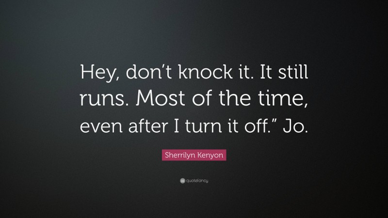 Sherrilyn Kenyon Quote: “Hey, don’t knock it. It still runs. Most of the time, even after I turn it off.” Jo.”
