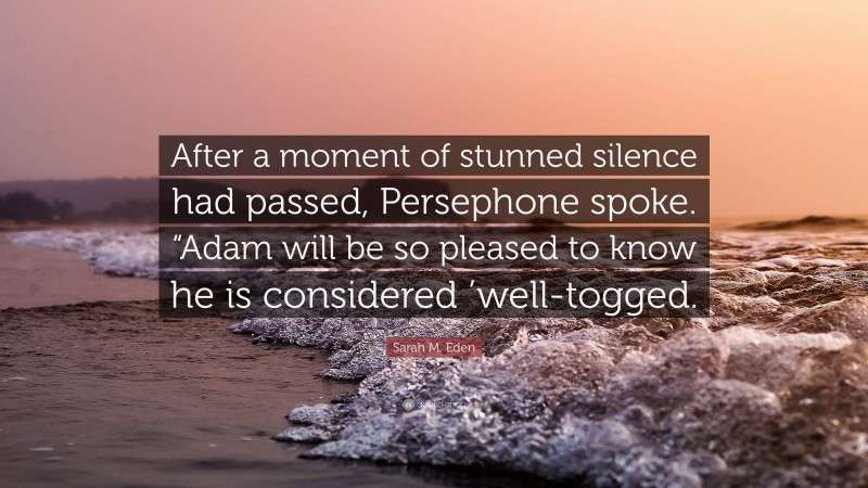 Sarah M. Eden Quote: “After a moment of stunned silence had passed, Persephone spoke. “Adam will be so pleased to know he is considered ’well-togged.”