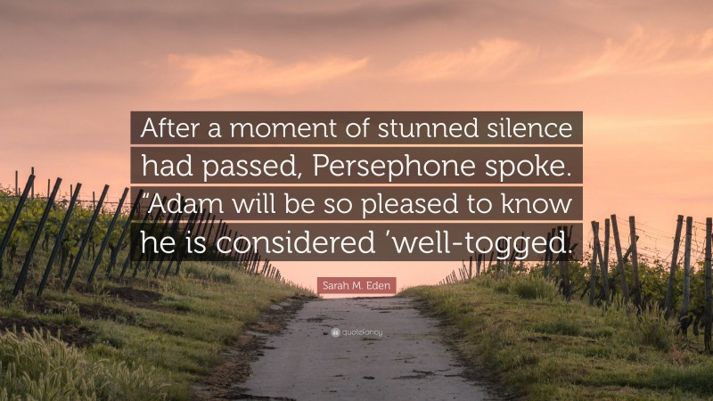 Sarah M. Eden Quote: “After a moment of stunned silence had passed, Persephone spoke. “Adam will be so pleased to know he is considered ’well-togged.”