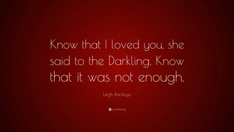 Leigh Bardugo Quote: “Know that I loved you, she said to the Darkling. Know that it was not enough.”