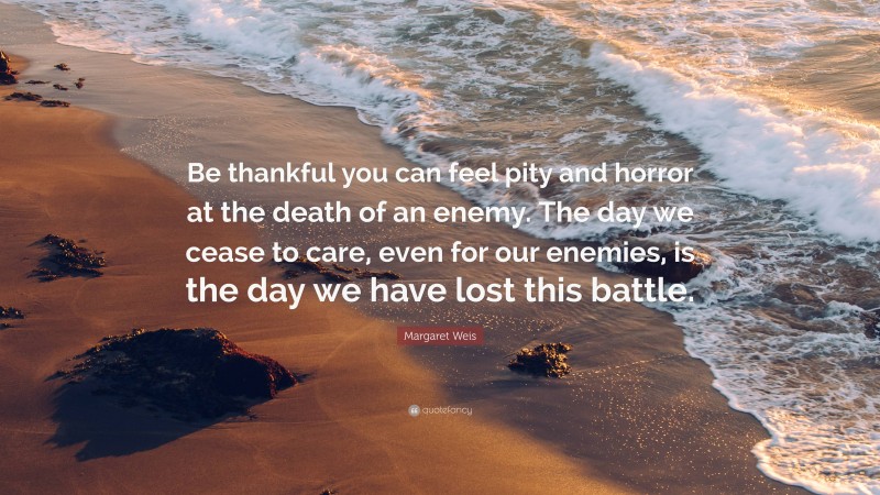 Margaret Weis Quote: “Be thankful you can feel pity and horror at the death of an enemy. The day we cease to care, even for our enemies, is the day we have lost this battle.”