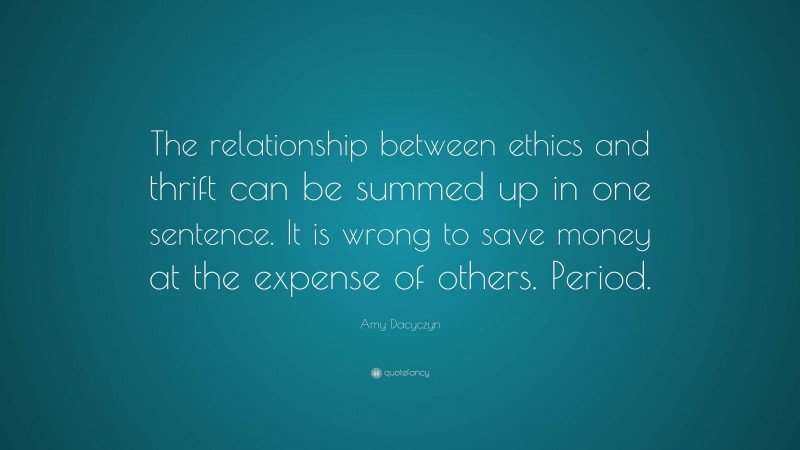 Amy Dacyczyn Quote: “The relationship between ethics and thrift can be summed up in one sentence. It is wrong to save money at the expense of others. Period.”