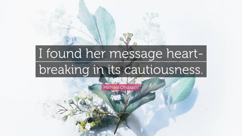 Michael Ondaatje Quote: “I found her message heart-breaking in its cautiousness.”