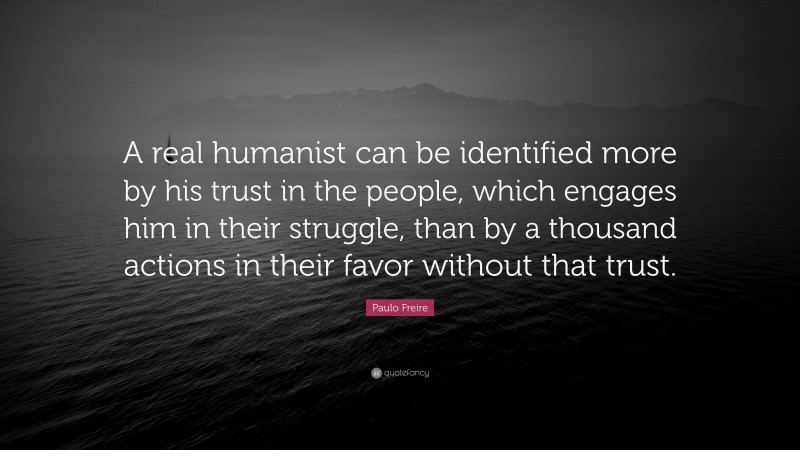 Paulo Freire Quote: “A real humanist can be identified more by his trust in the people, which engages him in their struggle, than by a thousand actions in their favor without that trust.”