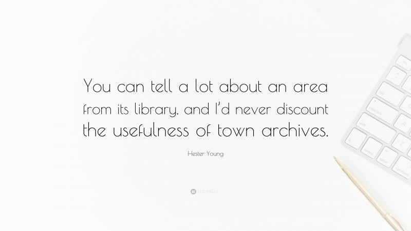 Hester Young Quote: “You can tell a lot about an area from its library, and I’d never discount the usefulness of town archives.”