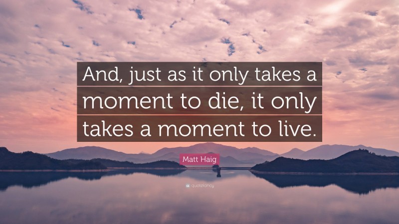 Matt Haig Quote: “And, just as it only takes a moment to die, it only takes a moment to live.”