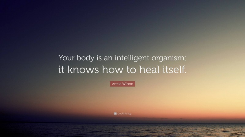 Annie Wilson Quote: “Your body is an intelligent organism; it knows how to heal itself.”