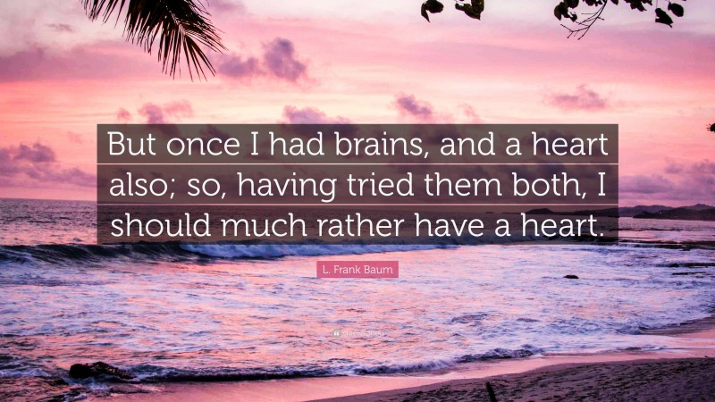 L. Frank Baum Quote: “But once I had brains, and a heart also; so, having tried them both, I should much rather have a heart.”