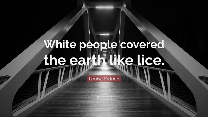 Louise Erdrich Quote: “White people covered the earth like lice.”