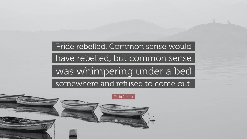 Delia James Quote: “Pride rebelled. Common sense would have rebelled, but common sense was whimpering under a bed somewhere and refused to come out.”