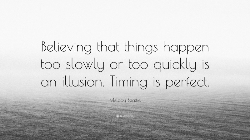 Melody Beattie Quote: “Believing that things happen too slowly or too quickly is an illusion. Timing is perfect.”
