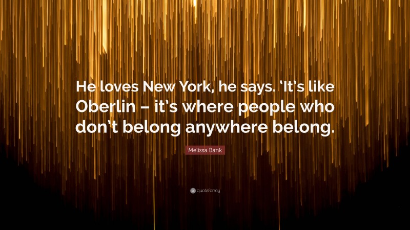 Melissa Bank Quote: “He loves New York, he says. ‘It’s like Oberlin – it’s where people who don’t belong anywhere belong.”