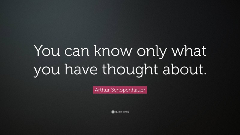 Arthur Schopenhauer Quote: “You can know only what you have thought about.”