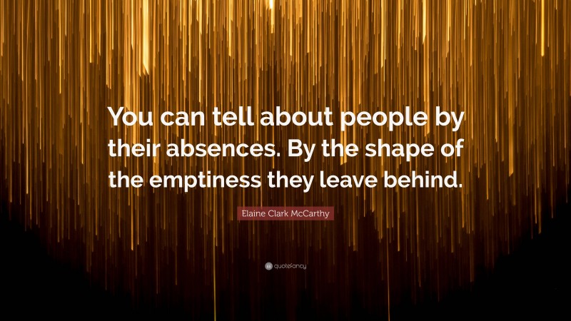 Elaine Clark McCarthy Quote: “You can tell about people by their absences. By the shape of the emptiness they leave behind.”