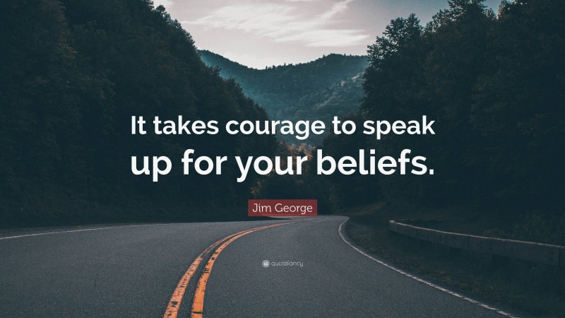 Jim George Quote: “It takes courage to speak up for your beliefs.”