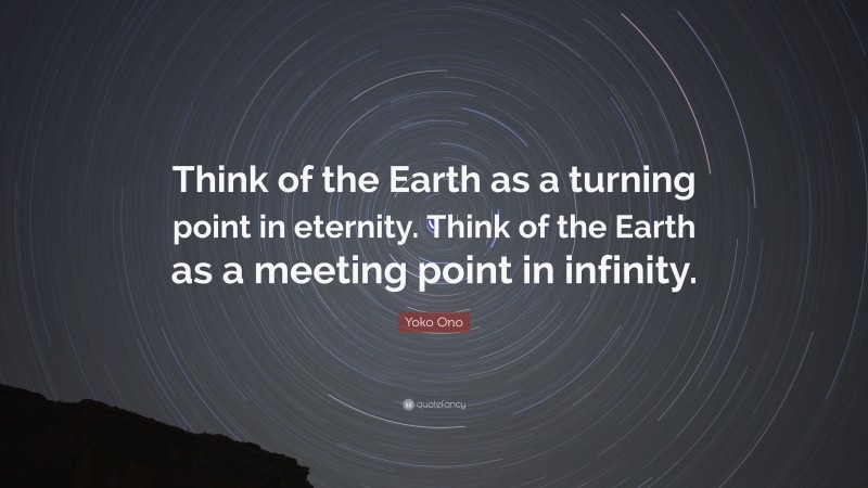 Yoko Ono Quote: “Think of the Earth as a turning point in eternity. Think of the Earth as a meeting point in infinity.”
