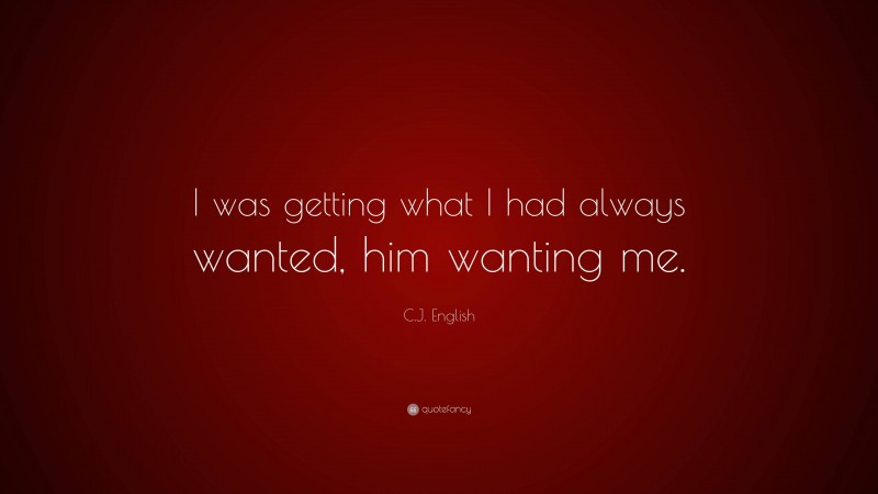 C.J. English Quote: “I was getting what I had always wanted, him wanting me.”