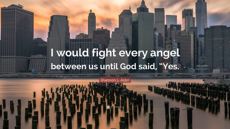 Shannon L. Alder Quote: “I would fight every angel between us until God said, “Yes.”