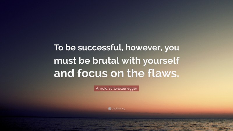 Arnold Schwarzenegger Quote: “To be successful, however, you must be brutal with yourself and focus on the flaws.”