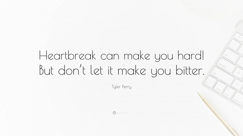Tyler Perry Quote: “Heartbreak can make you hard! But don’t let it make you bitter.”