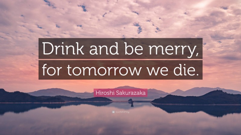 Hiroshi Sakurazaka Quote: “Drink and be merry, for tomorrow we die.”