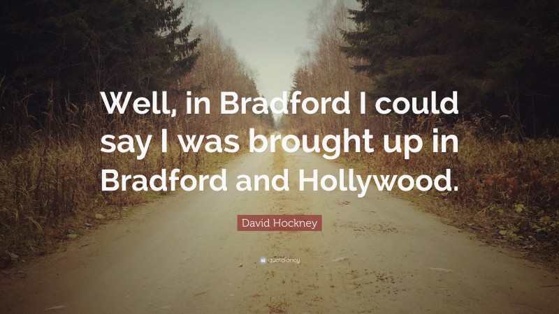 David Hockney Quote: “Well, in Bradford I could say I was brought up in Bradford and Hollywood.”