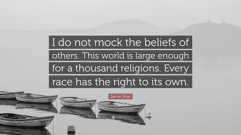 Darren Shan Quote: “I do not mock the beliefs of others. This world is large enough for a thousand religions. Every race has the right to its own.”