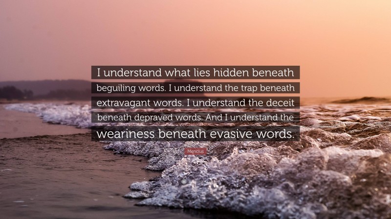 Mencius Quote: “I understand what lies hidden beneath beguiling words. I understand the trap beneath extravagant words. I understand the deceit beneath depraved words. And I understand the weariness beneath evasive words.”