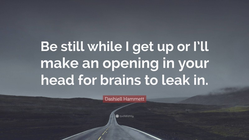 Dashiell Hammett Quote: “Be still while I get up or I’ll make an opening in your head for brains to leak in.”