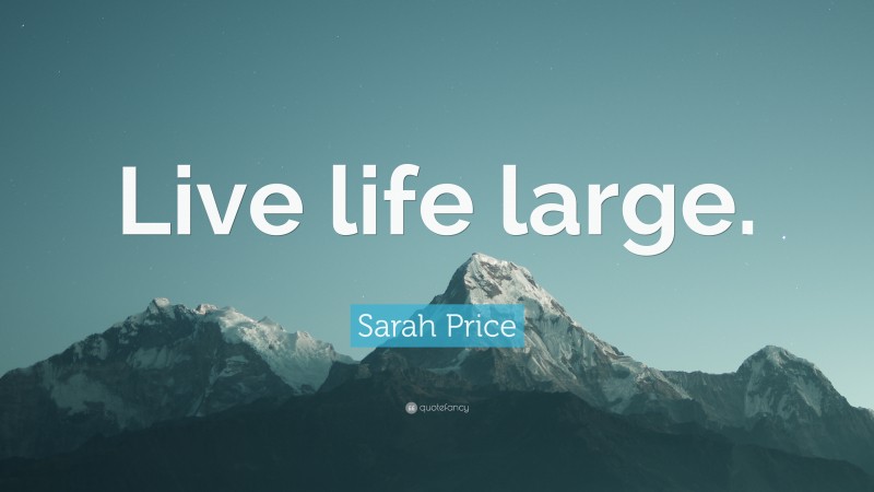 Sarah Price Quote: “Live life large.”