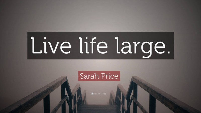 Sarah Price Quote: “Live life large.”