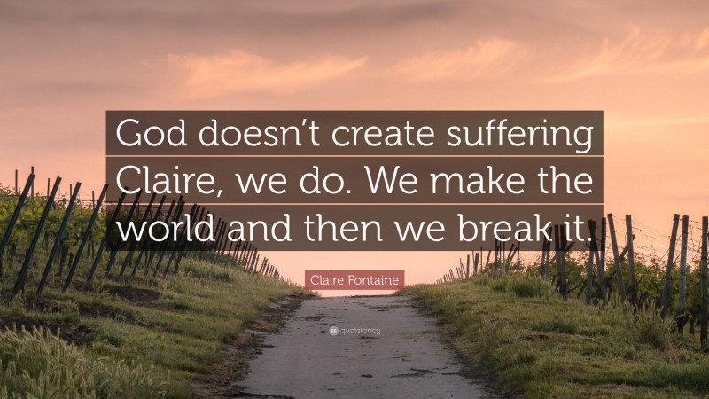 Claire Fontaine Quote: “God doesn’t create suffering Claire, we do. We make the world and then we break it.”