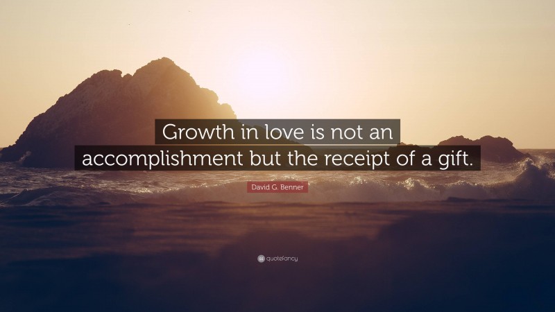 David G. Benner Quote: “Growth in love is not an accomplishment but the receipt of a gift.”