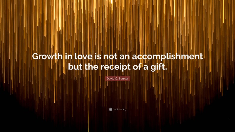 David G. Benner Quote: “Growth in love is not an accomplishment but the receipt of a gift.”