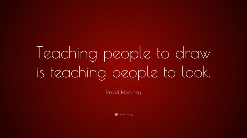 David Hockney Quote: “Teaching people to draw is teaching people to look.”