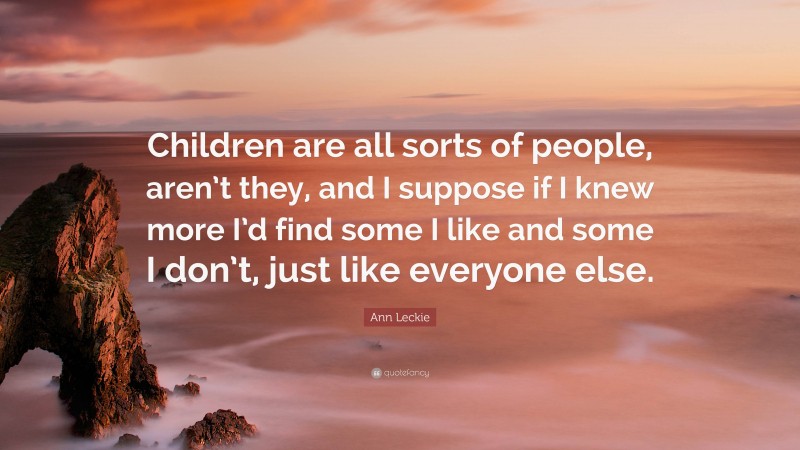 Ann Leckie Quote: “Children are all sorts of people, aren’t they, and I suppose if I knew more I’d find some I like and some I don’t, just like everyone else.”
