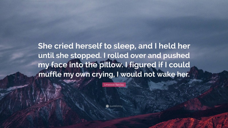 Linwood Barclay Quote: “She cried herself to sleep, and I held her until she stopped. I rolled over and pushed my face into the pillow. I figured if I could muffle my own crying, I would not wake her.”